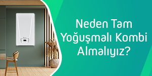 NEDEN TAM YOĞUŞMALI KOMBİ ALMALIYIZ?